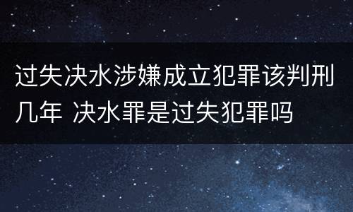 过失决水涉嫌成立犯罪该判刑几年 决水罪是过失犯罪吗