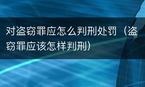 对盗窃罪应怎么判刑处罚（盗窃罪应该怎样判刑）