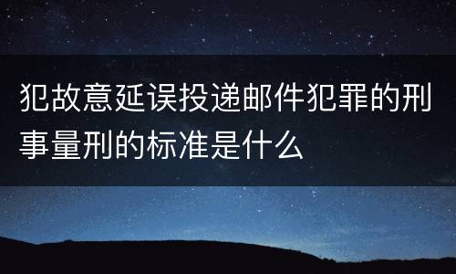犯故意延误投递邮件犯罪的刑事量刑的标准是什么