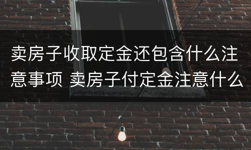 卖房子收取定金还包含什么注意事项 卖房子付定金注意什么