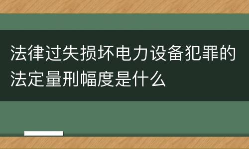 法律过失损坏电力设备犯罪的法定量刑幅度是什么