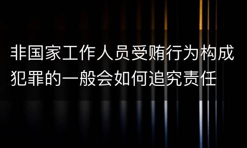 非国家工作人员受贿行为构成犯罪的一般会如何追究责任
