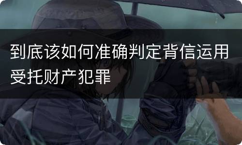 到底该如何准确判定背信运用受托财产犯罪
