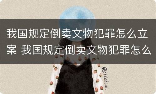 我国规定倒卖文物犯罪怎么立案 我国规定倒卖文物犯罪怎么立案处理