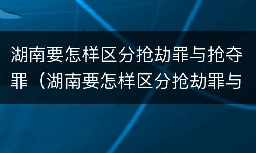 湖南要怎样区分抢劫罪与抢夺罪（湖南要怎样区分抢劫罪与抢夺罪呢）