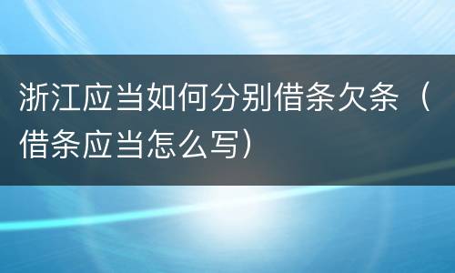浙江应当如何分别借条欠条（借条应当怎么写）