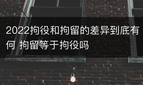 2022拘役和拘留的差异到底有何 拘留等于拘役吗