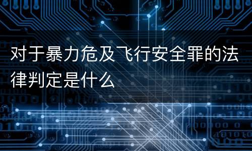 对于暴力危及飞行安全罪的法律判定是什么
