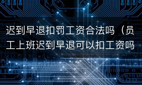 迟到早退扣罚工资合法吗（员工上班迟到早退可以扣工资吗）