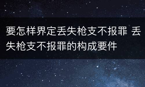 要怎样界定丢失枪支不报罪 丢失枪支不报罪的构成要件