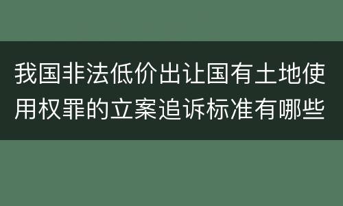 我国非法低价出让国有土地使用权罪的立案追诉标准有哪些