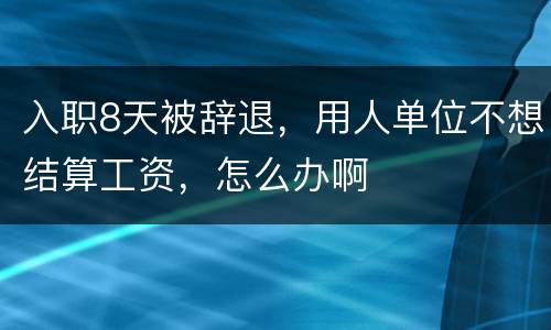 入职8天被辞退，用人单位不想结算工资，怎么办啊