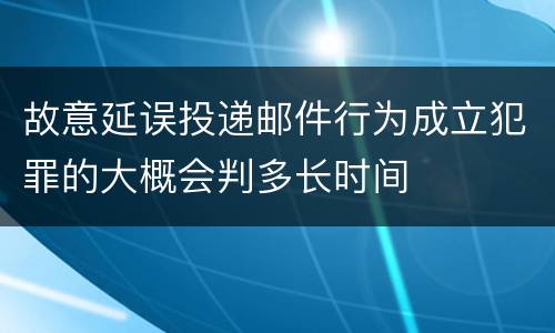 故意延误投递邮件行为成立犯罪的大概会判多长时间