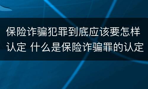 保险诈骗犯罪到底应该要怎样认定 什么是保险诈骗罪的认定