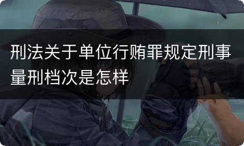 刑法关于单位行贿罪规定刑事量刑档次是怎样