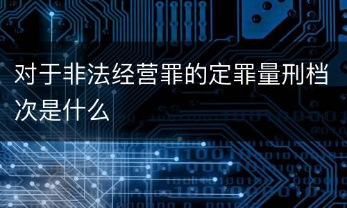 对于非法经营罪的定罪量刑档次是什么