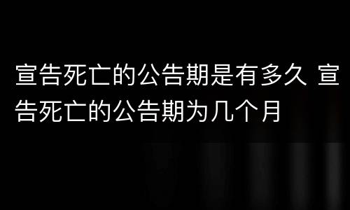 宣告死亡的公告期是有多久 宣告死亡的公告期为几个月