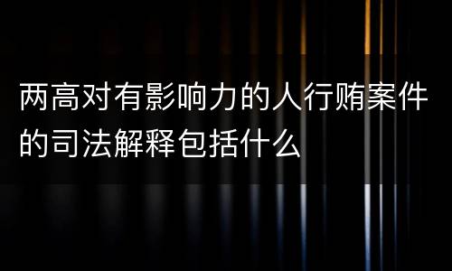 两高对有影响力的人行贿案件的司法解释包括什么