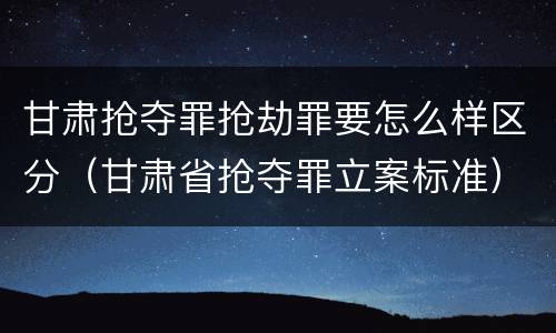 甘肃抢夺罪抢劫罪要怎么样区分（甘肃省抢夺罪立案标准）