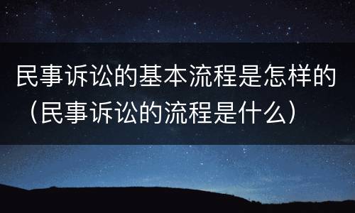 民事诉讼的基本流程是怎样的（民事诉讼的流程是什么）