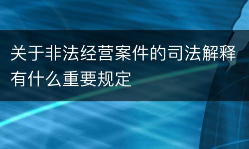关于非法经营案件的司法解释有什么重要规定