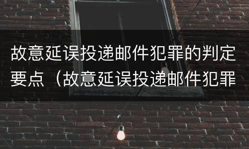 故意延误投递邮件犯罪的判定要点（故意延误投递邮件犯罪的判定要点有哪些）