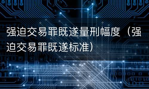 强迫交易罪既遂量刑幅度（强迫交易罪既遂标准）