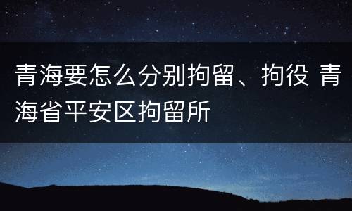 青海要怎么分别拘留、拘役 青海省平安区拘留所