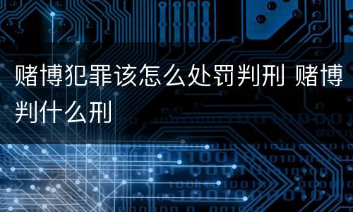 赌博犯罪该怎么处罚判刑 赌博判什么刑