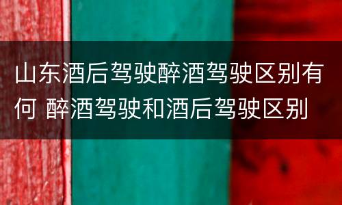 山东酒后驾驶醉酒驾驶区别有何 醉酒驾驶和酒后驾驶区别