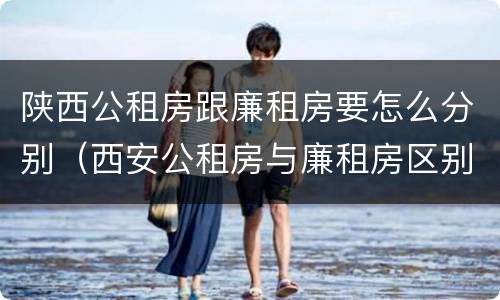 陕西公租房跟廉租房要怎么分别（西安公租房与廉租房区别）