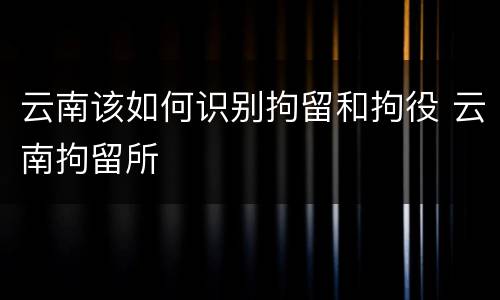 云南该如何识别拘留和拘役 云南拘留所