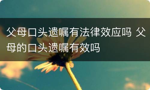 父母口头遗嘱有法律效应吗 父母的口头遗嘱有效吗
