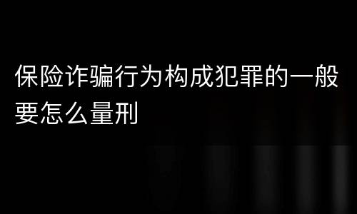 保险诈骗行为构成犯罪的一般要怎么量刑