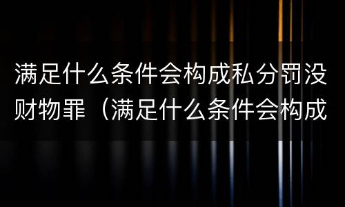 满足什么条件会构成私分罚没财物罪（满足什么条件会构成私分罚没财物罪呢）