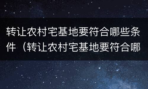 转让农村宅基地要符合哪些条件（转让农村宅基地要符合哪些条件才能转让）