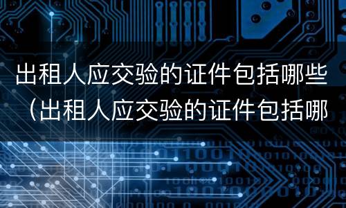 出租人应交验的证件包括哪些（出租人应交验的证件包括哪些内容）