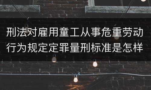 刑法对雇用童工从事危重劳动行为规定定罪量刑标准是怎样