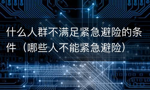 什么人群不满足紧急避险的条件（哪些人不能紧急避险）