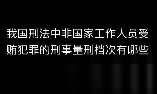 我国刑法中非国家工作人员受贿犯罪的刑事量刑档次有哪些