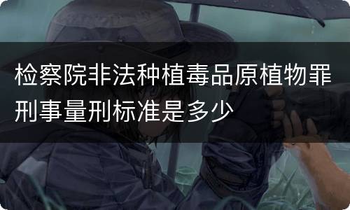 检察院非法种植毒品原植物罪刑事量刑标准是多少