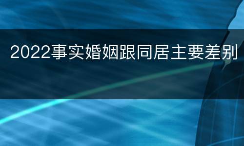 2022事实婚姻跟同居主要差别