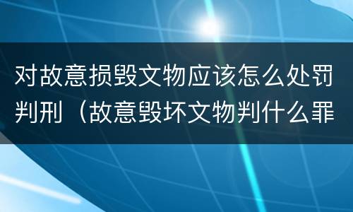 对故意损毁文物应该怎么处罚判刑（故意毁坏文物判什么罪）