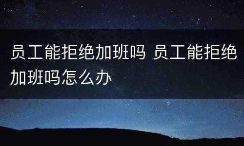 员工能拒绝加班吗 员工能拒绝加班吗怎么办