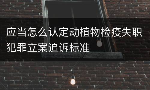 应当怎么认定动植物检疫失职犯罪立案追诉标准