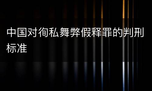 中国对徇私舞弊假释罪的判刑标准