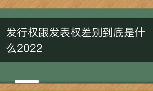 发行权跟发表权差别到底是什么2022