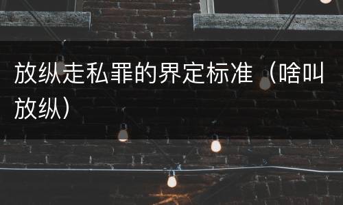 放纵走私罪的界定标准（啥叫放纵）