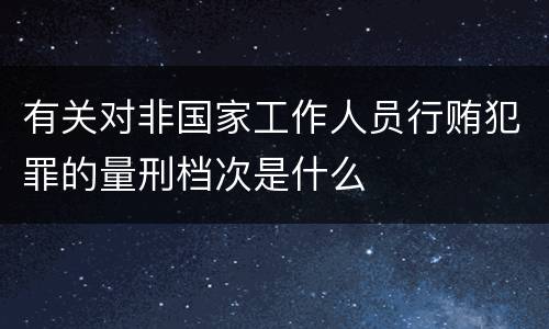 有关对非国家工作人员行贿犯罪的量刑档次是什么