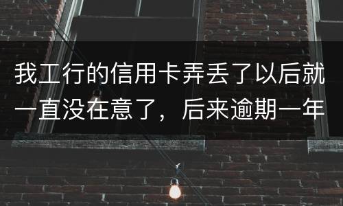 我工行的信用卡弄丢了以后就一直没在意了，后来逾期一年了，该怎么办钱还掉卡还能用吗